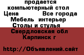 продается компьютерный стол › Цена ­ 1 000 - Все города Мебель, интерьер » Столы и стулья   . Свердловская обл.,Карпинск г.